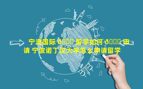 宁波国际 🐅 留学如何 🐎 申请 宁波诺丁汉大学怎么申请留学
